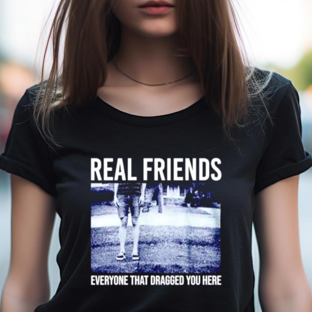 Real friends everyone that dragged you here Shirt