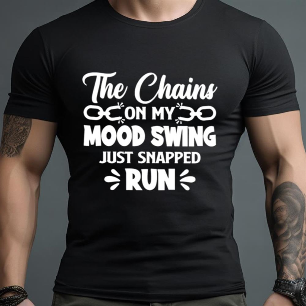 The chains on my mood swing just snapped run Shirt