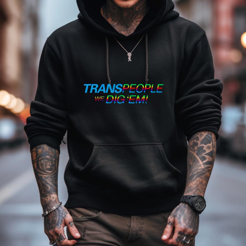 Trans People, We Dig 'Em Pride Shirt Trans People, We Dig 'Em Pride Shirt