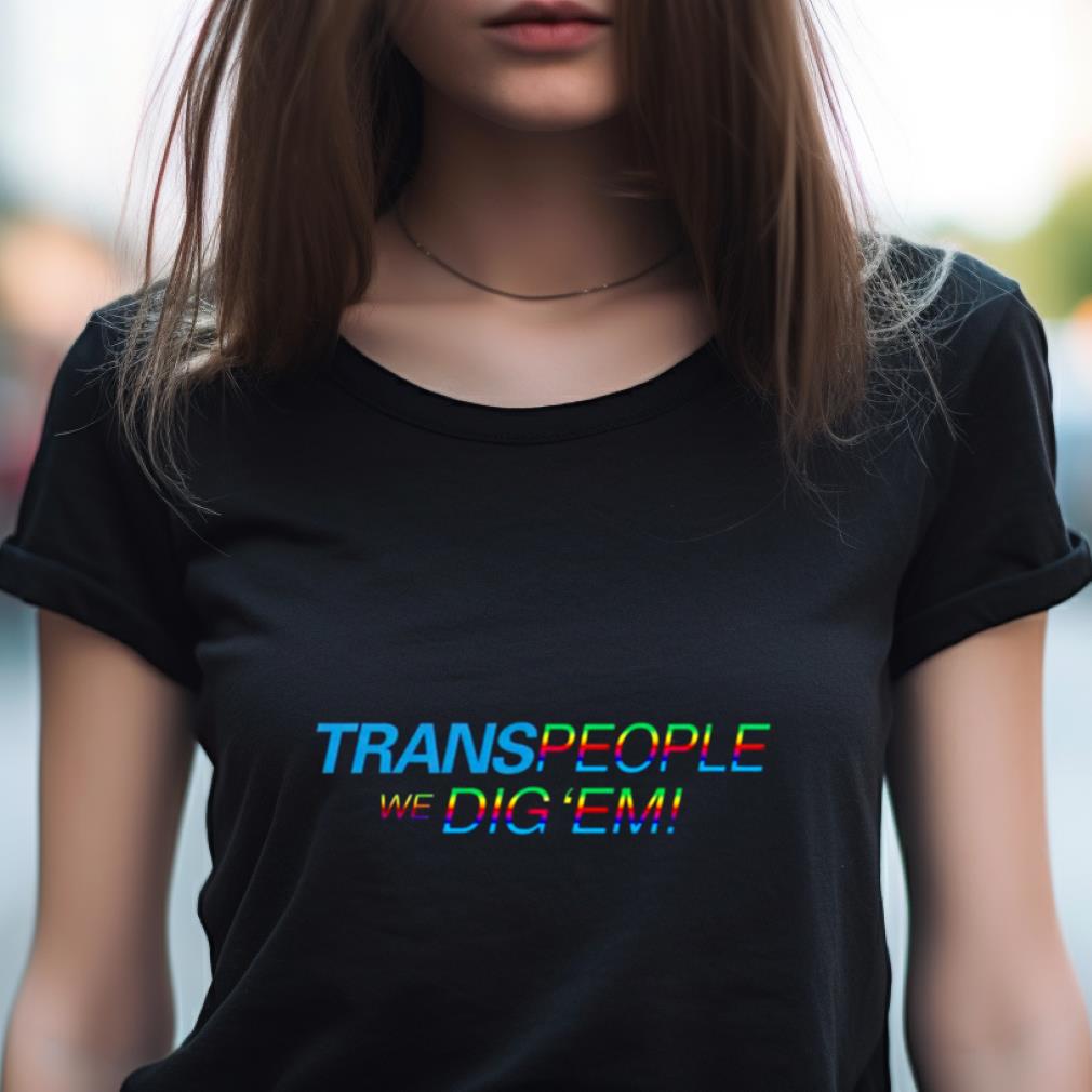 Trans People, We Dig 'Em Pride Shirt Trans People, We Dig 'Em Pride Shirt