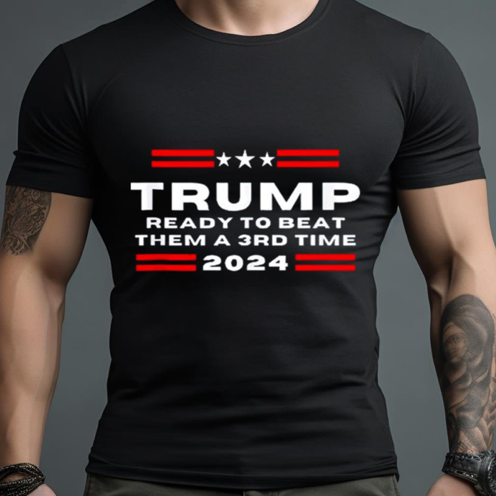 Trump Ready To Beat Them A 3Rd Time 2024 Shirt - Hersmiles