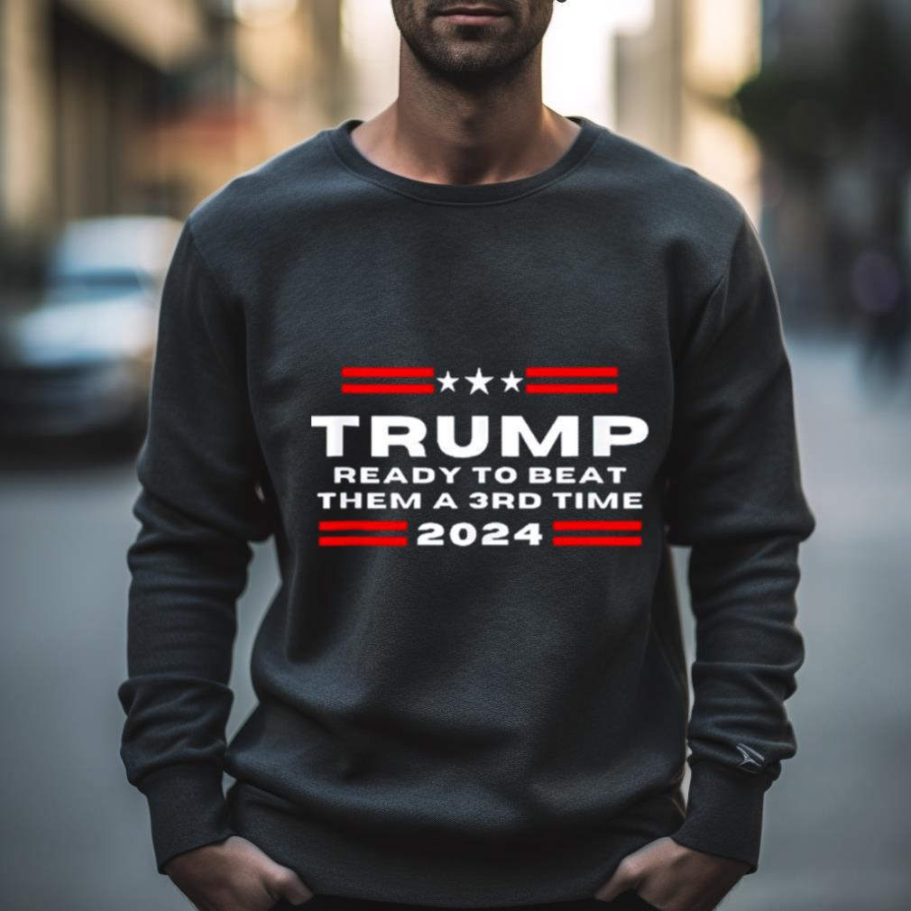 Trump Ready To Beat Them A 3Rd Time 2024 Shirt