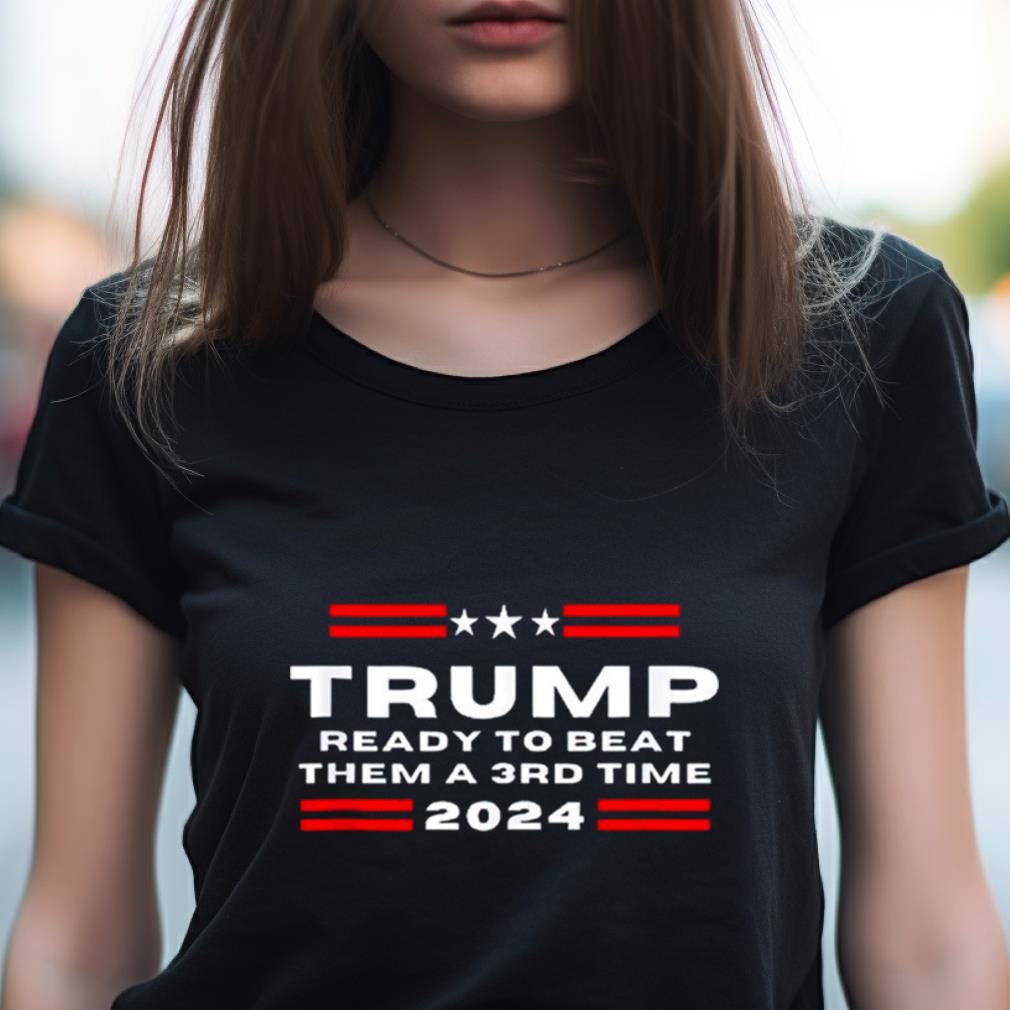 Trump Ready To Beat Them A 3Rd Time 2024 Shirt Trump Ready To Beat Them A 3Rd Time 2024 Shirt