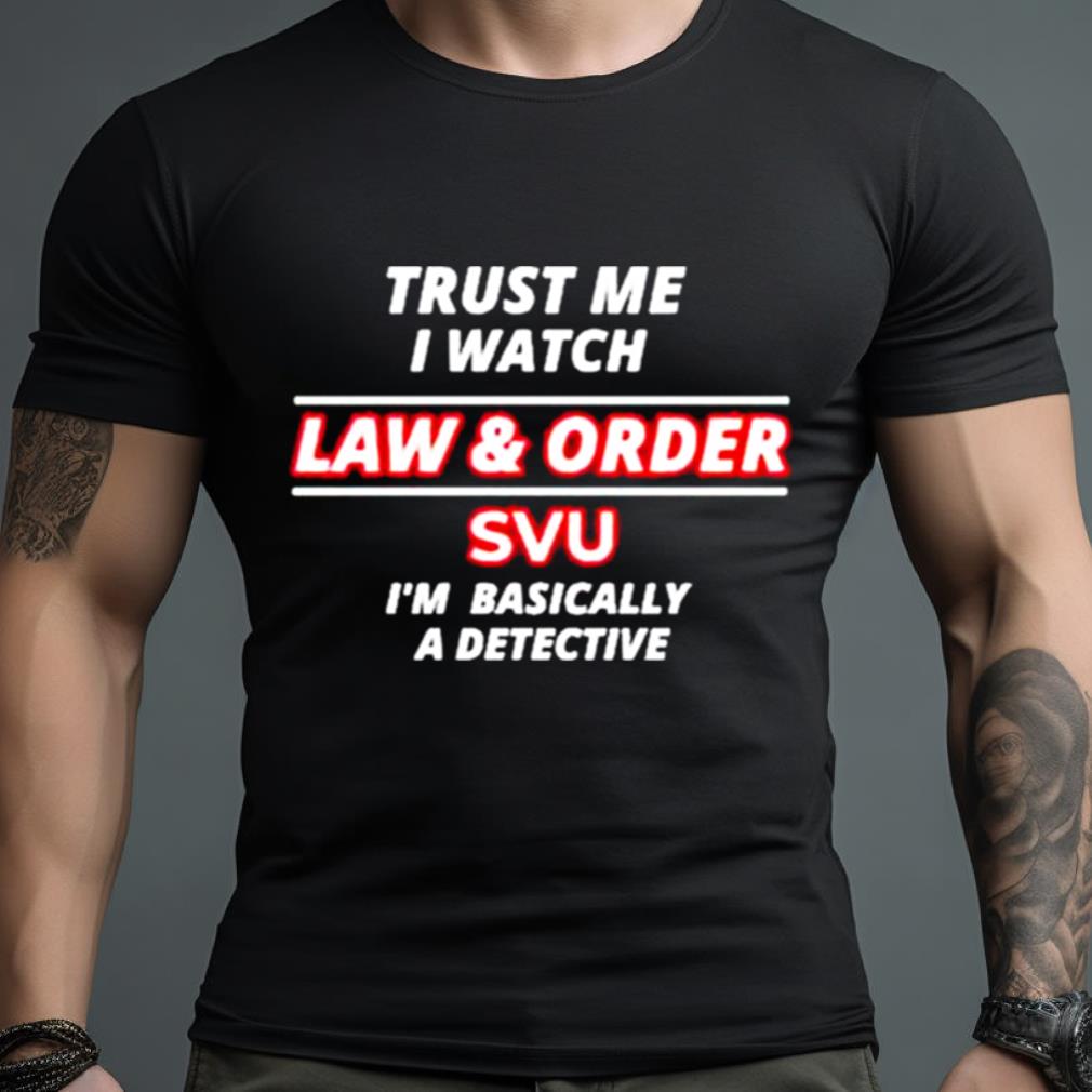 Trust Me I Watch Law & Order Svu I’M Basically A Detective Shirt
