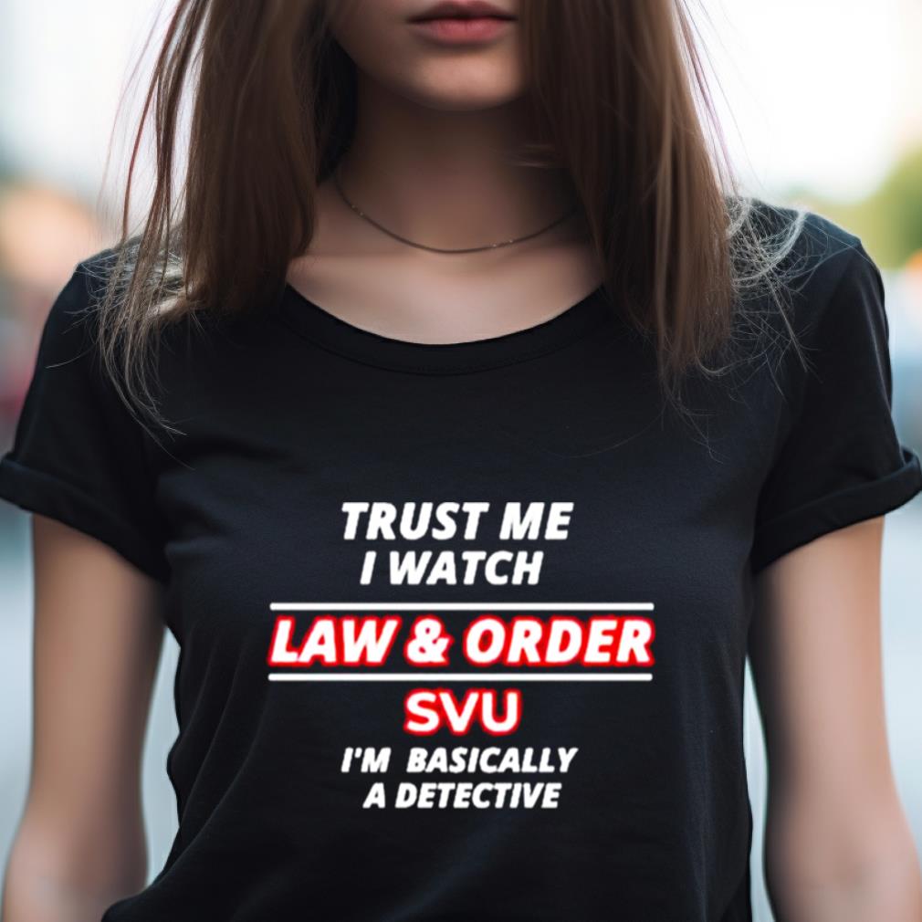 Trust Me I Watch Law & Order Svu I'M Basically A Detective Shirt Trust Me I Watch Law & Order Svu I'M Basically A Detective Shirt