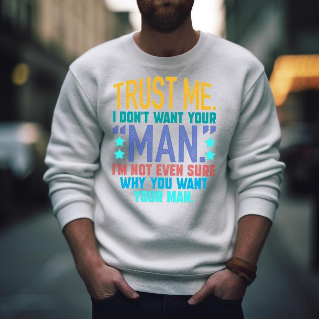 Trust me i don’t want your man i’m not even sure why you want your man Shirt