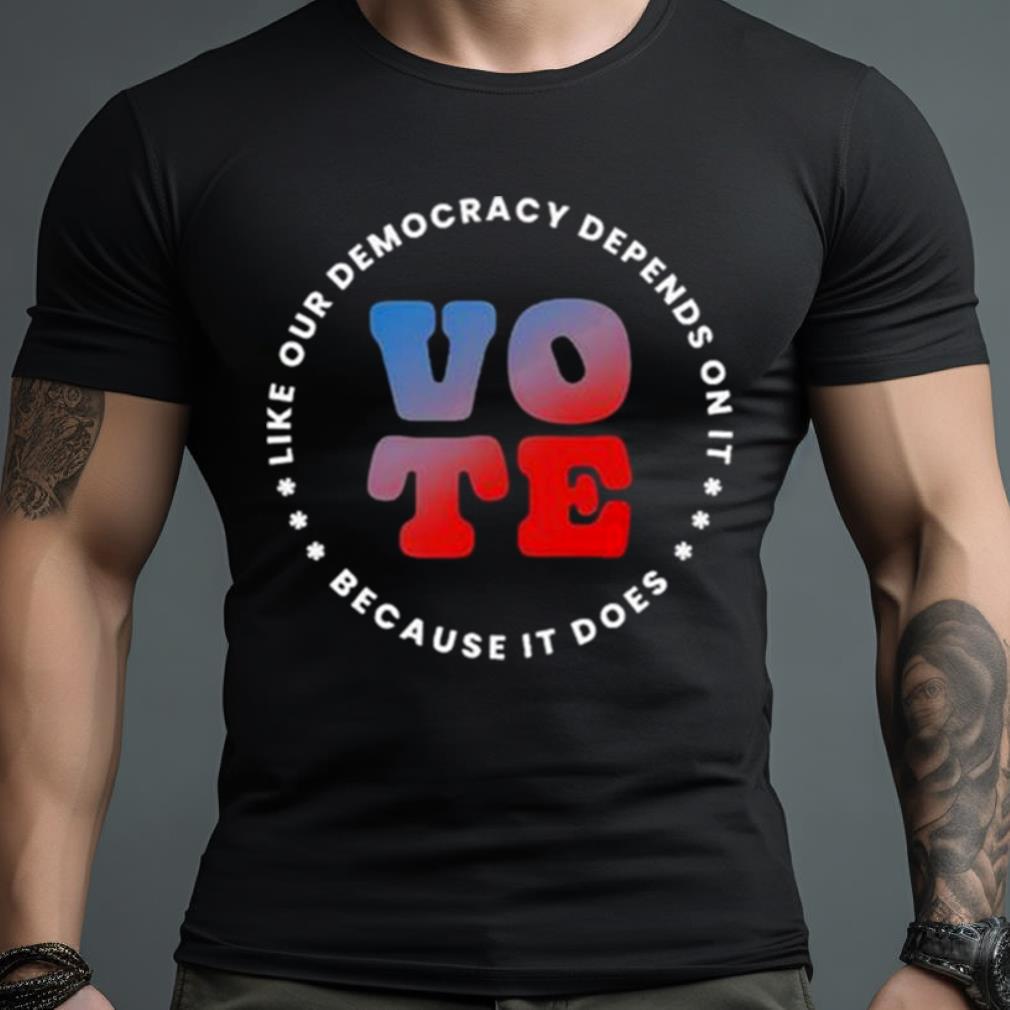 Vote Like Our Democracy Depends On It Shirt