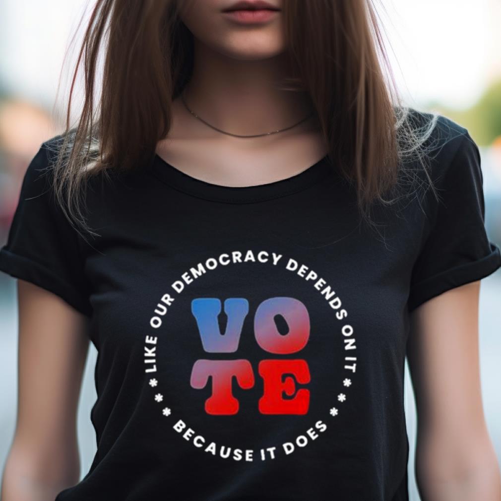 Vote Like Our Democracy Depends On It Shirt Vote Like Our Democracy Depends On It Shirt