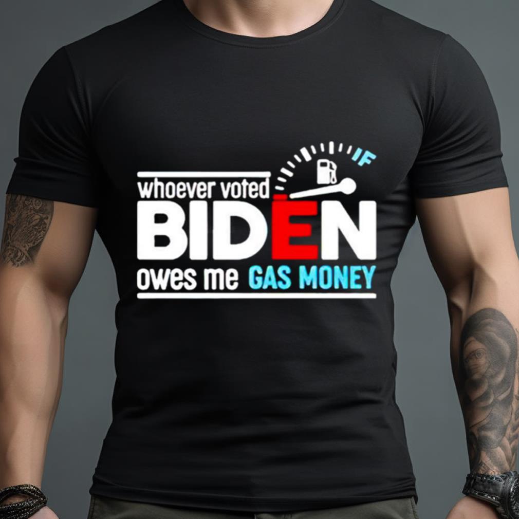 Whoever Voted Biden Owes Me Gas Money Shirt