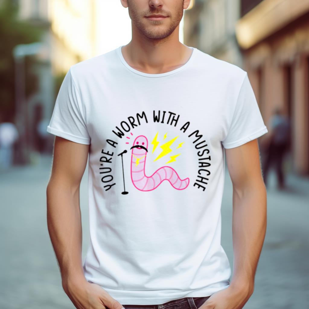 With A Mustache You’re A Worm Shirt