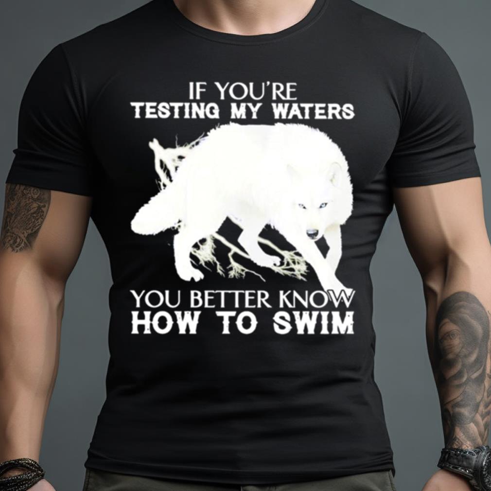 Wolf If You’Re Testing My Waters You Better Know How To Swim Shirt