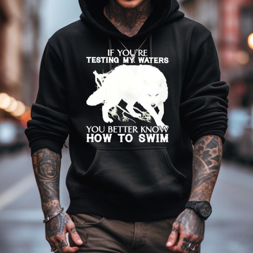 Wolf If You'Re Testing My Waters You Better Know How To Swim Shirt Wolf If You'Re Testing My Waters You Better Know How To Swim Shirt