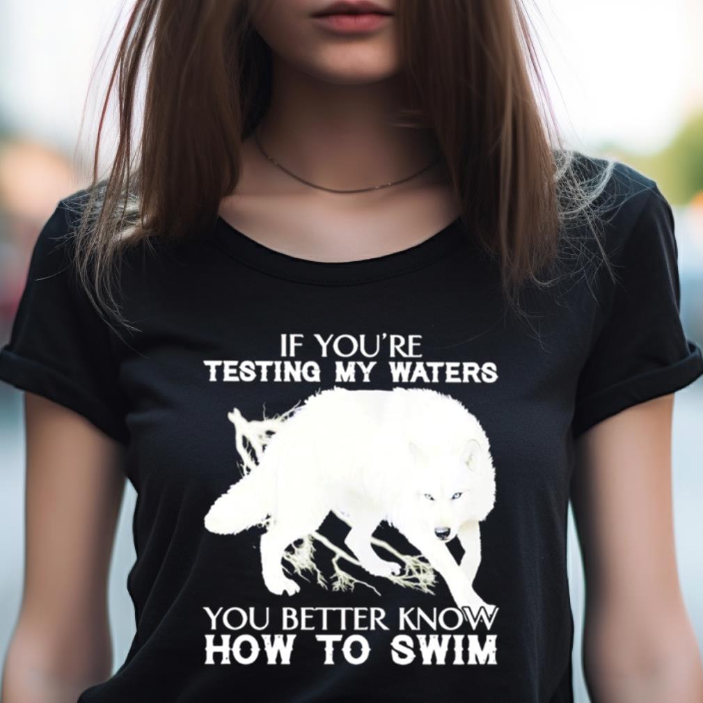 Wolf If You'Re Testing My Waters You Better Know How To Swim Shirt Wolf If You'Re Testing My Waters You Better Know How To Swim Shirt