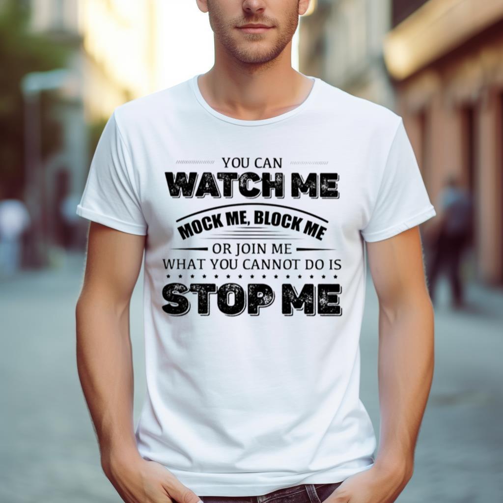You Can Watch Me Block Me Or Join Me What You Can Not Do Is Stop Me Shirt