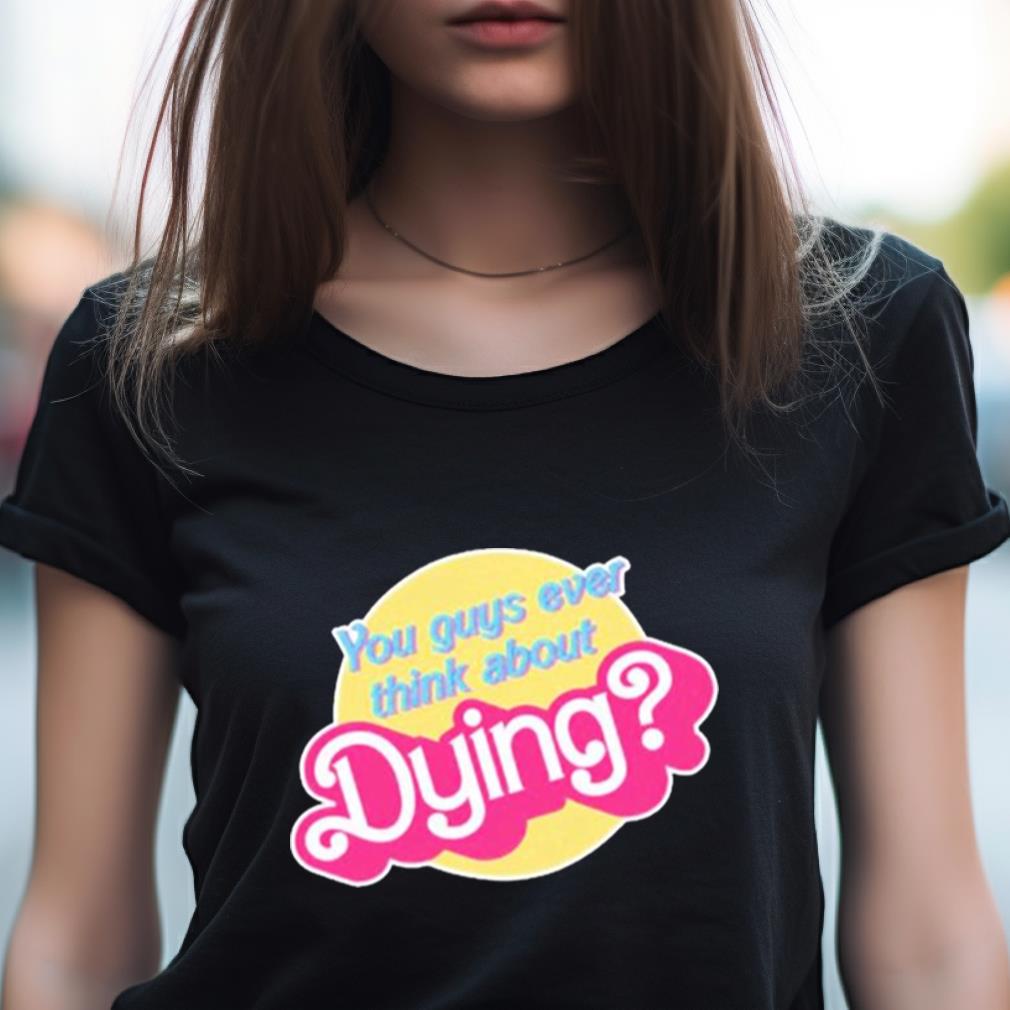 You Guys Ever Think About Dying Barbie Shirt You Guys Ever Think About Dying Barbie Shirt
