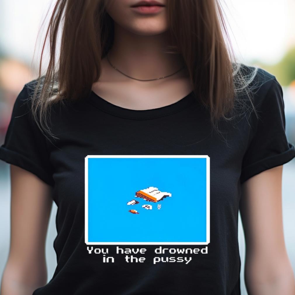 You have drowned in the pussy Shirt