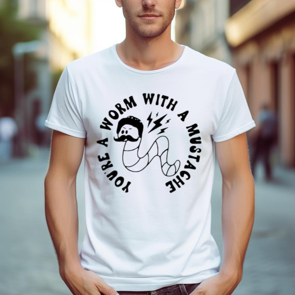 Youre A Worm With A Mustache Shirt