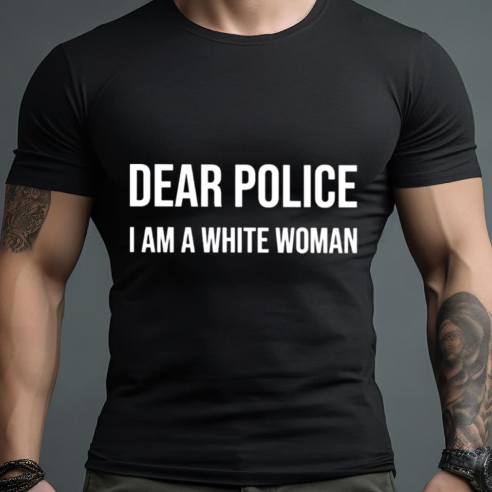 dear police i am a white woman shirt