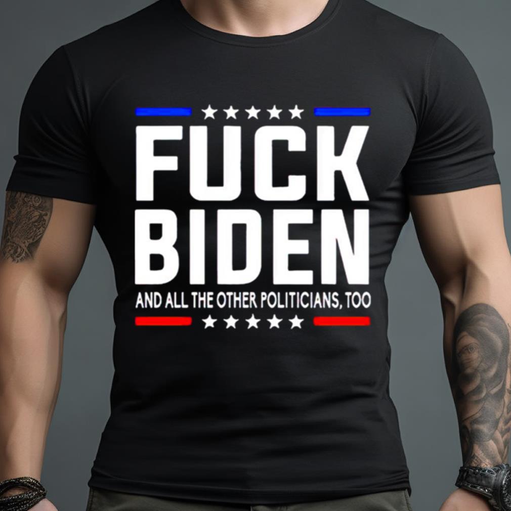 fuck Joe Biden and all the other politicians too shirt