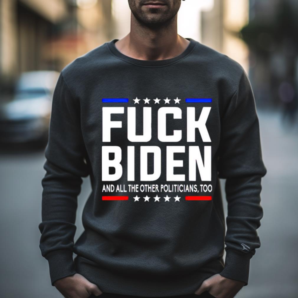fuck Joe Biden and all the other politicians too shirt