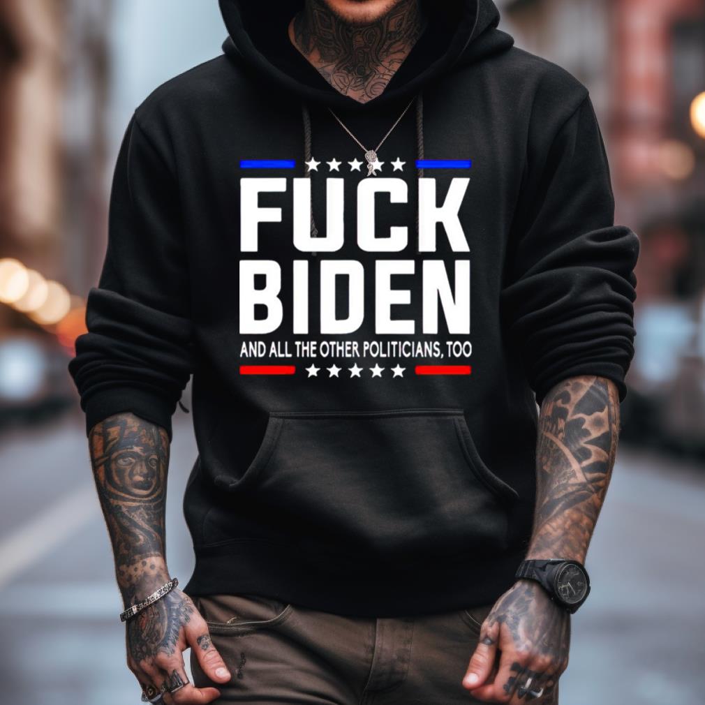 fuck Joe Biden and all the other politicians too shirt fuck Joe Biden and all the other politicians too shirt