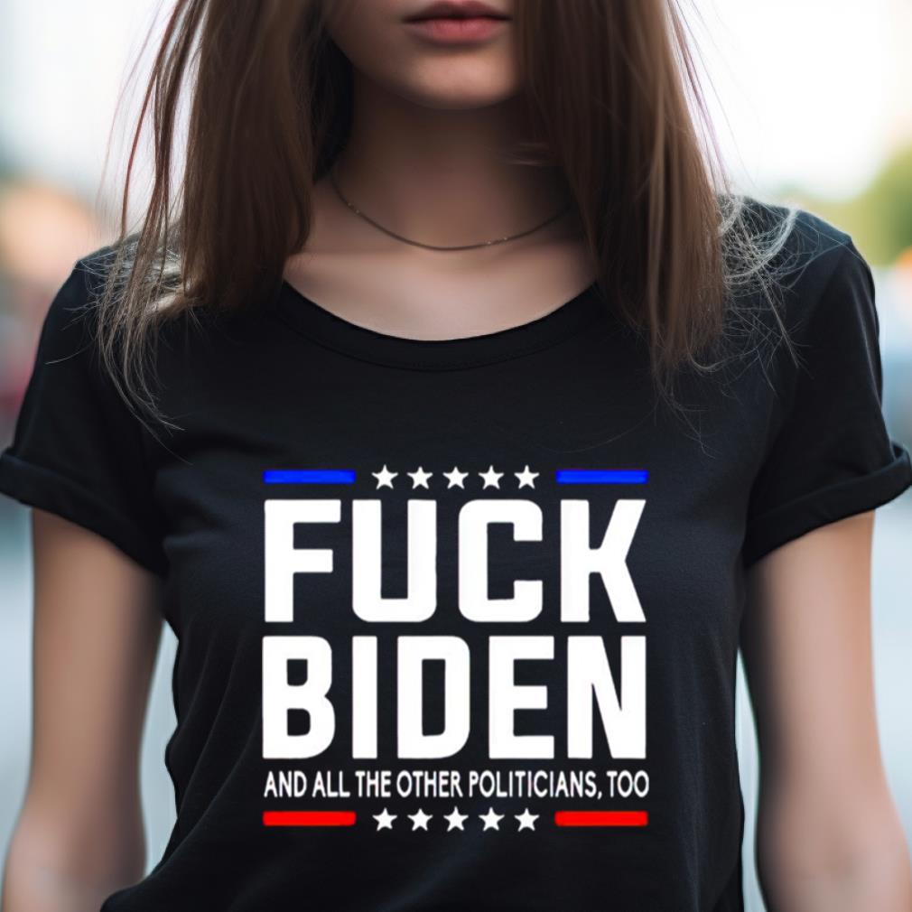fuck Joe Biden and all the other politicians too shirt fuck Joe Biden and all the other politicians too shirt
