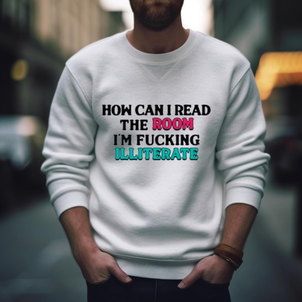 how Can I Read The Room, I’m Fucking Illiterate Shirt