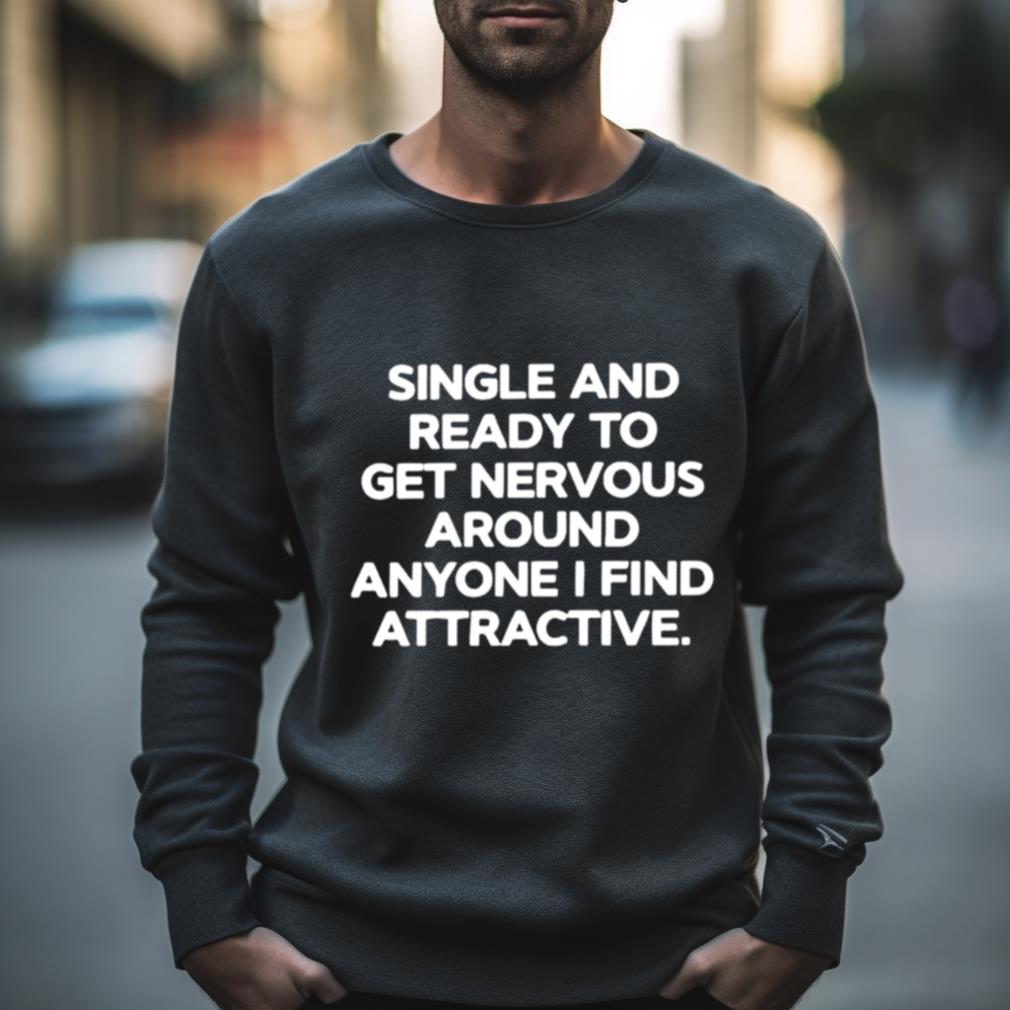 single and ready to get nervous around anyone I find attractive Shirt