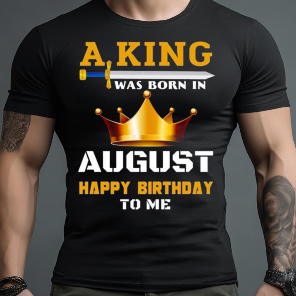 A King Was Born In August Happy Birthday To Me Classic 2023 Shirt