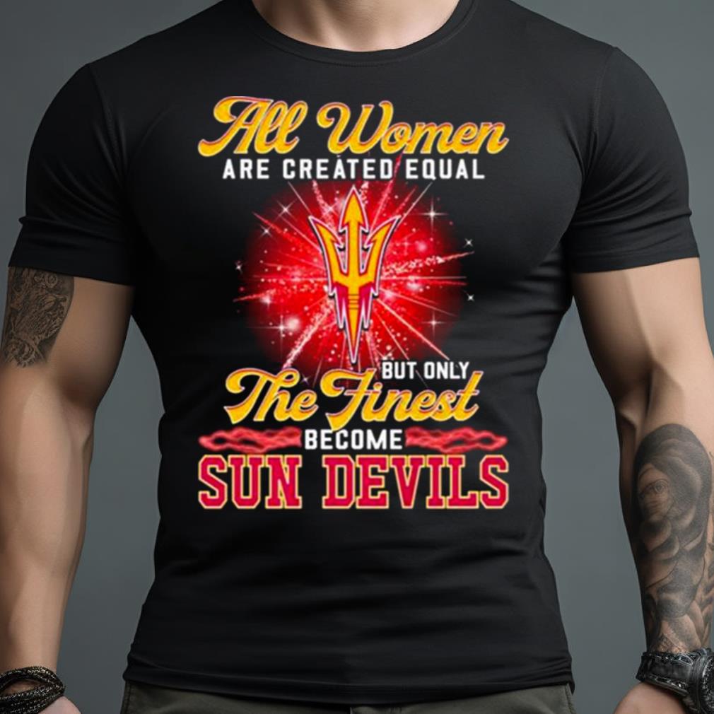 All Women Are Created Equal But Only The Finest Become Sun Devils Shirt