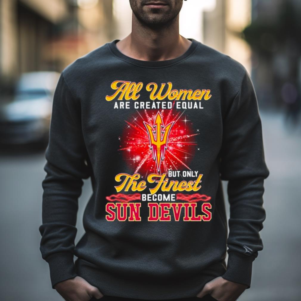 All Women Are Created Equal But Only The Finest Become Sun Devils Shirt