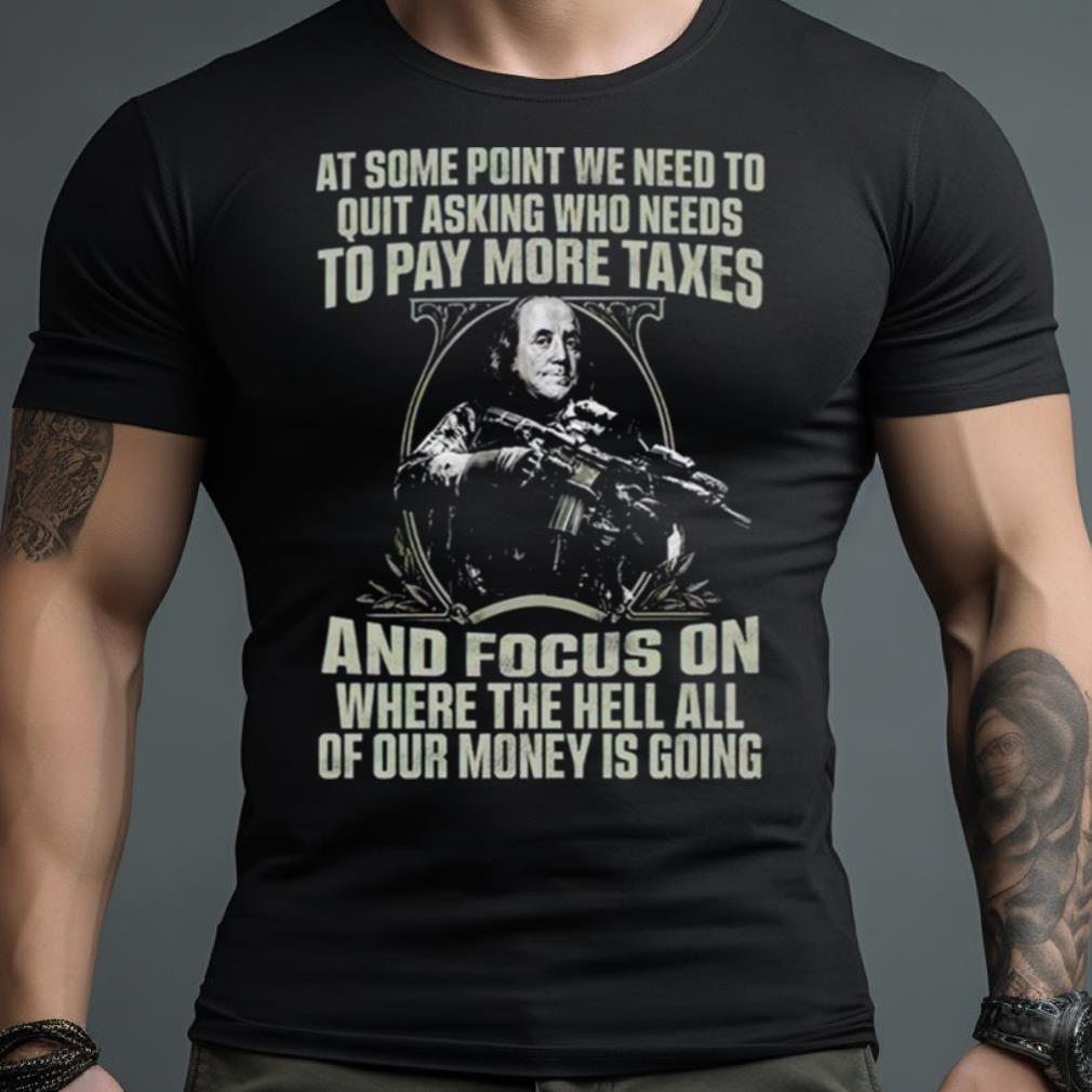 At Some Point We Need To Quit Asking Who Needs To Pay More Taxes Shirt