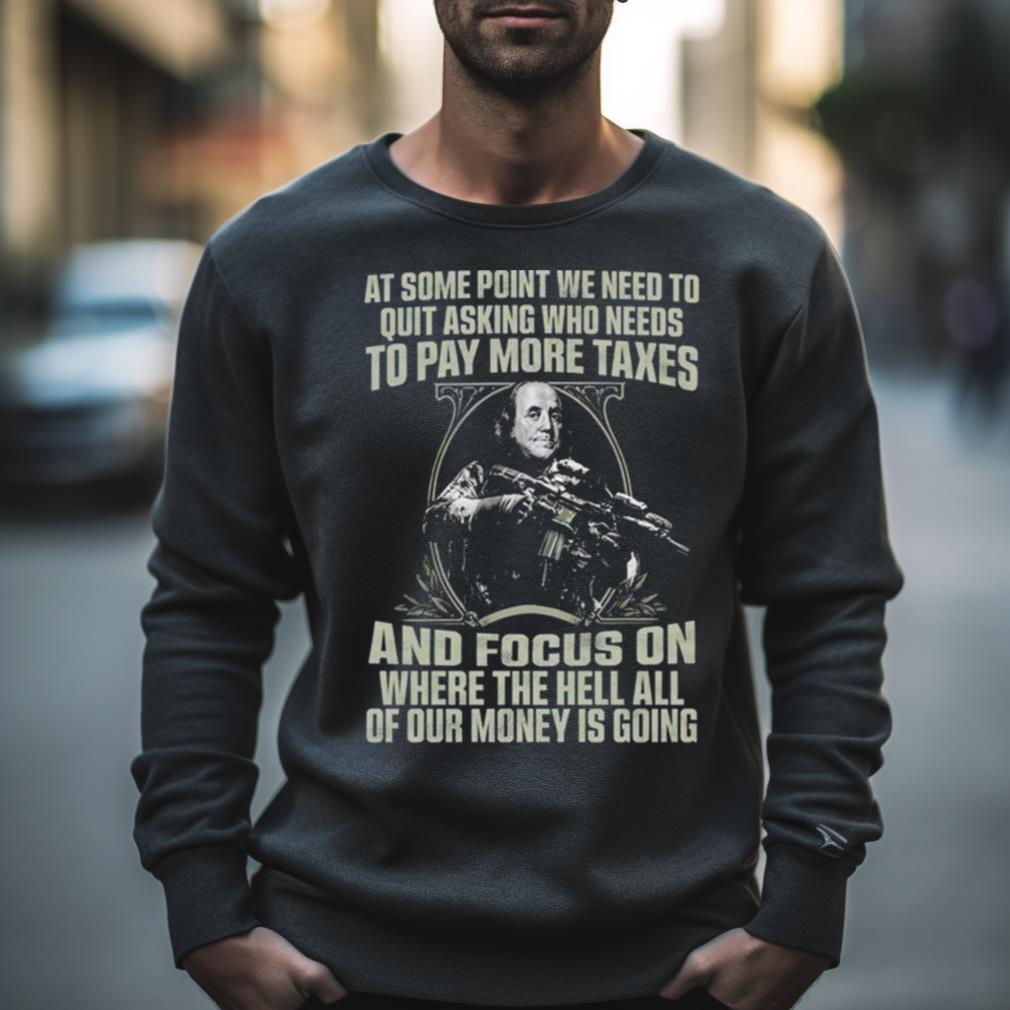 At Some Point We Need To Quit Asking Who Needs To Pay More Taxes Shirt