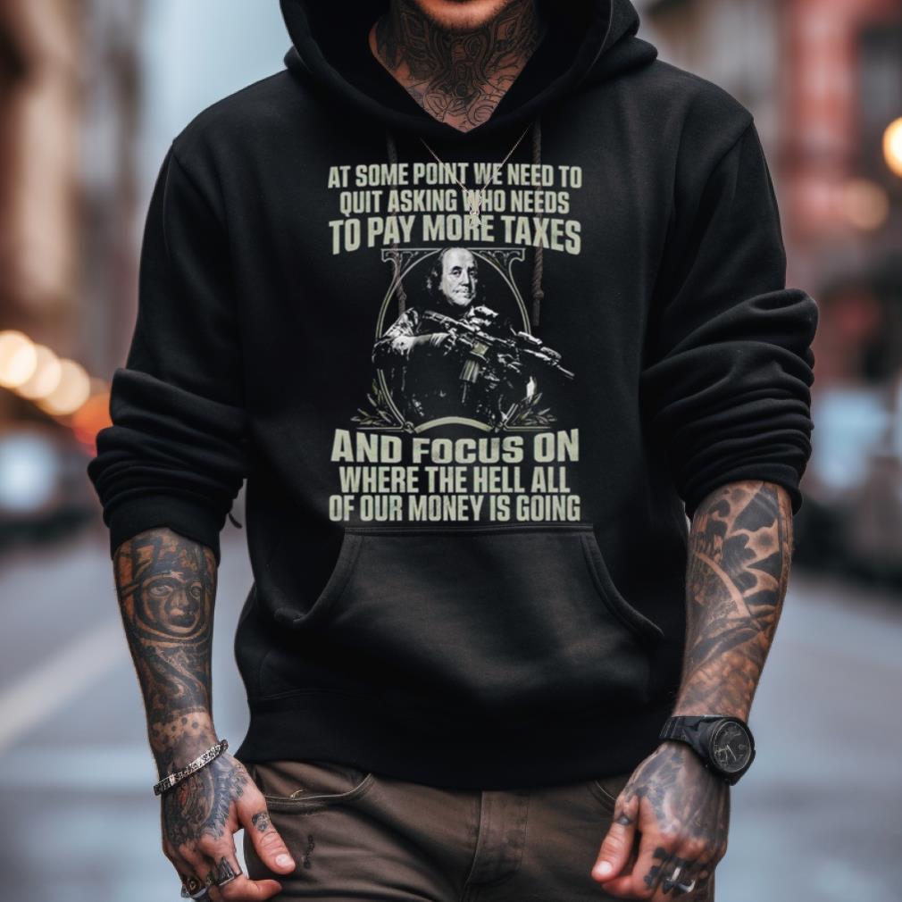 At Some Point We Need To Quit Asking Who Needs To Pay More Taxes Shirt At Some Point We Need To Quit Asking Who Needs To Pay More Taxes Shirt