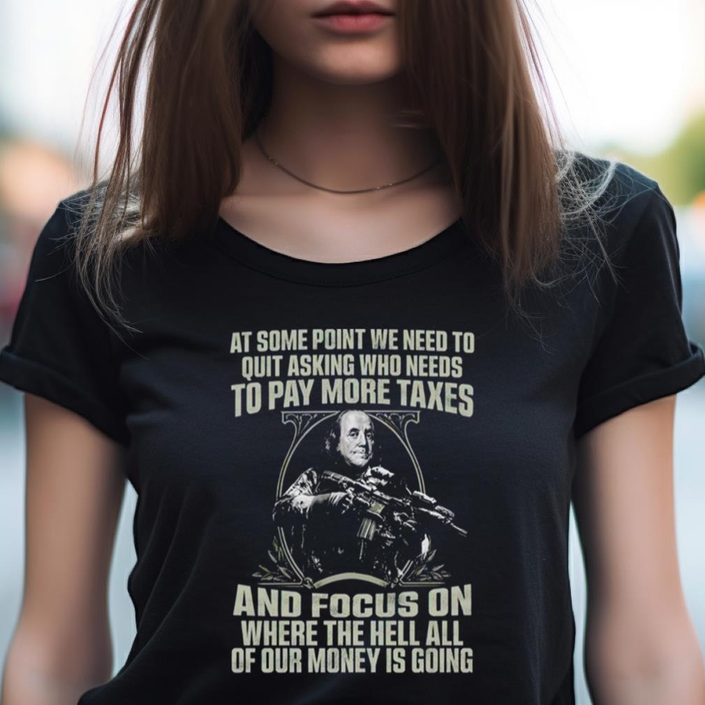At Some Point We Need To Quit Asking Who Needs To Pay More Taxes Shirt At Some Point We Need To Quit Asking Who Needs To Pay More Taxes Shirt