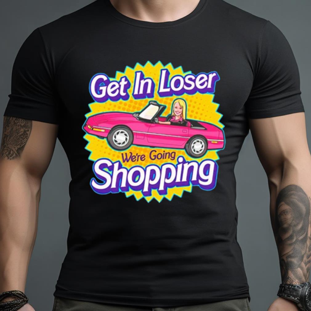 Barbie Get In Loser We’Re Going Shopping Shirt