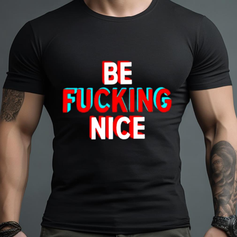Be Fucking Nice Shirt