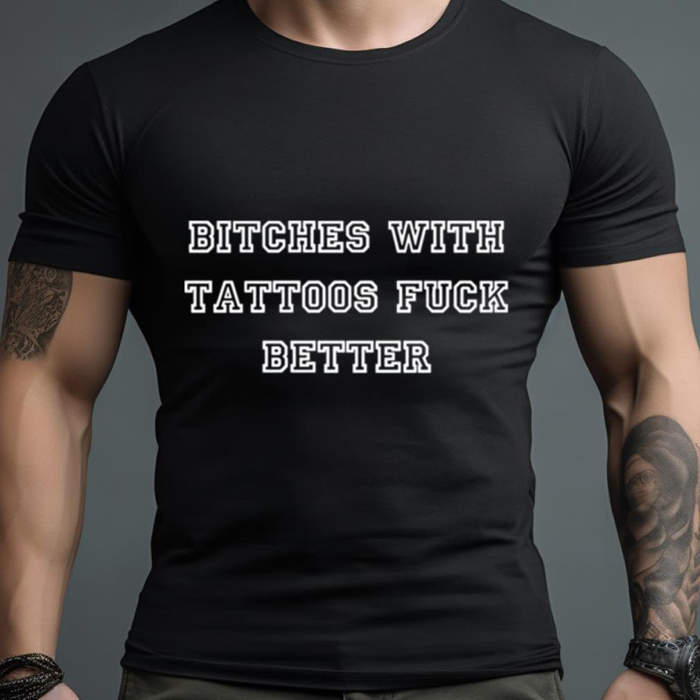 Bitches With Tattoos Fuck Better Shirt