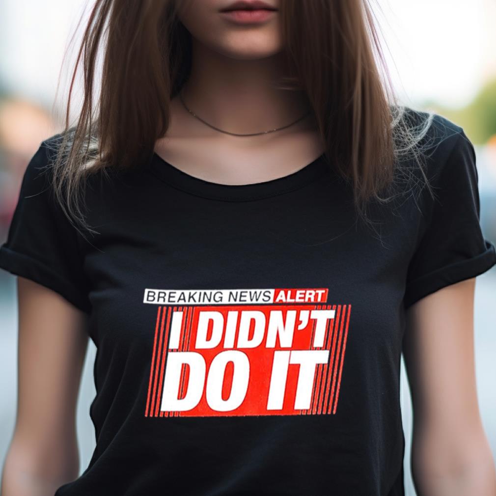 Breaking News Alert I Didn'T Do It Shirt Breaking News Alert I Didn'T Do It Shirt