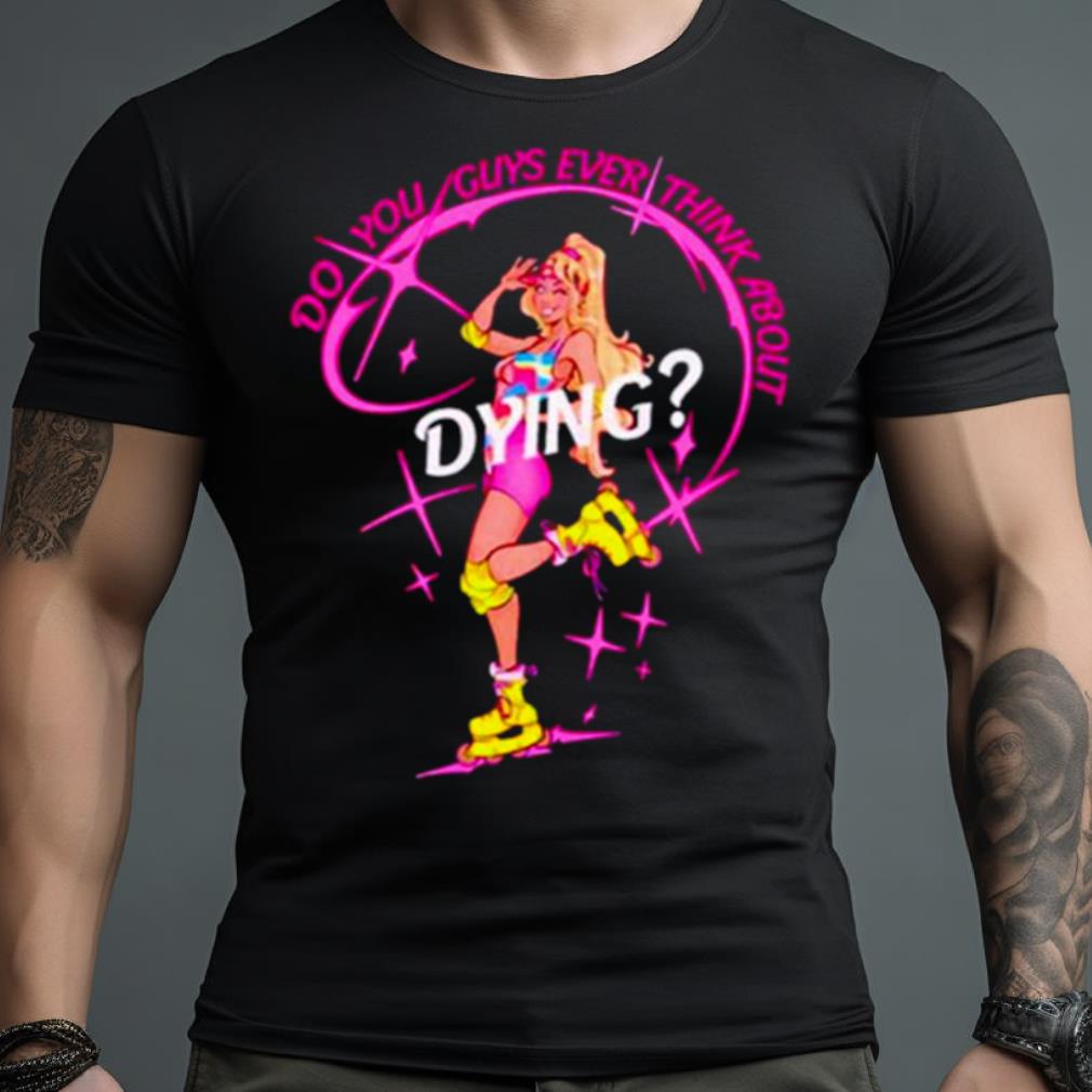 Cassandradunnart Do You Guys Ever Think About Dying Barbie Shirt