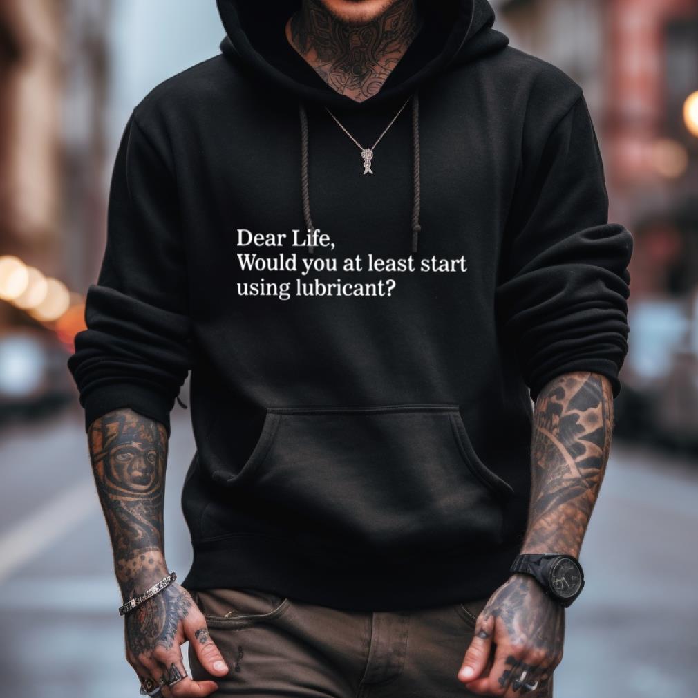 Dear Life Would You At Least Start Using Lubricant Shirt Dear Life Would You At Least Start Using Lubricant Shirt