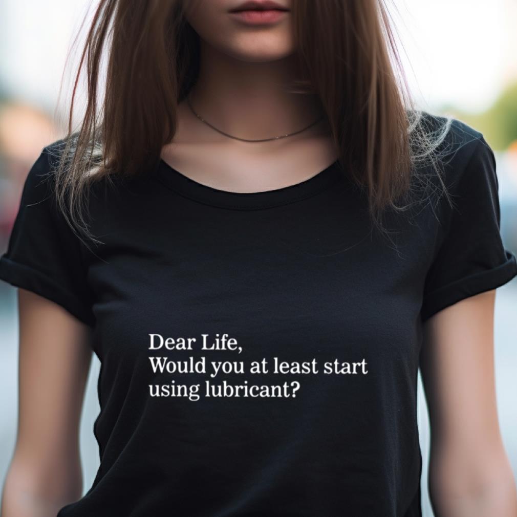 Dear Life Would You At Least Start Using Lubricant Shirt Dear Life Would You At Least Start Using Lubricant Shirt