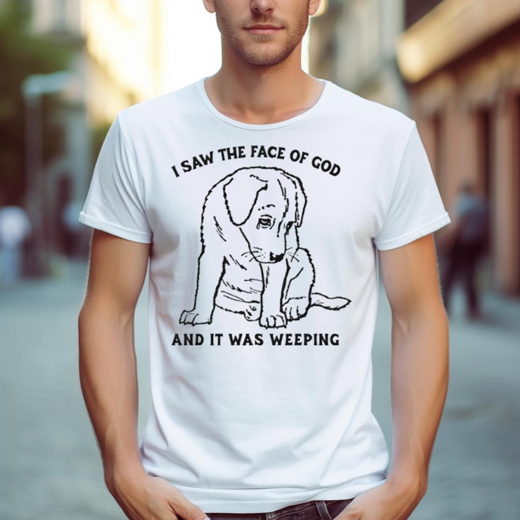 Dog I Saw The Face Of God And It Was Weeping Shirt