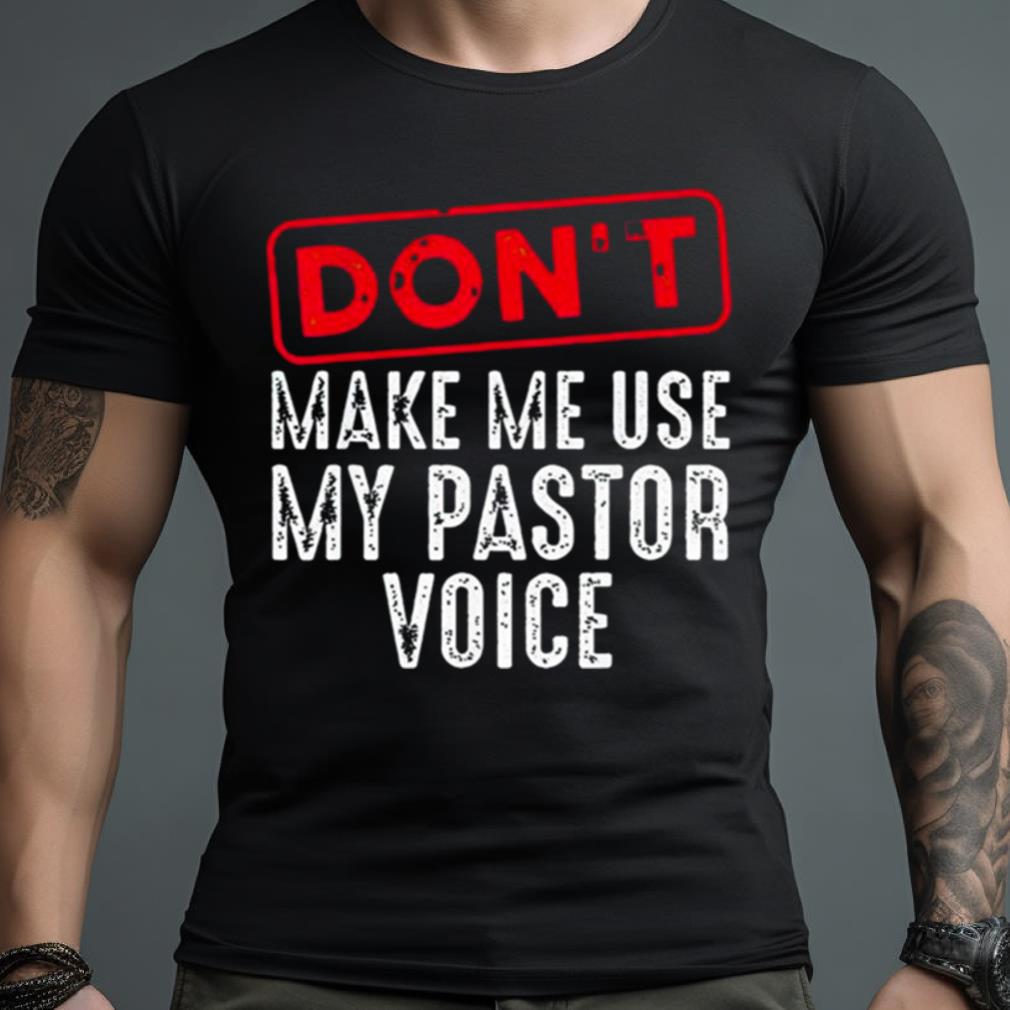 Don’T Make Me Use My Pastor Voice Shirt