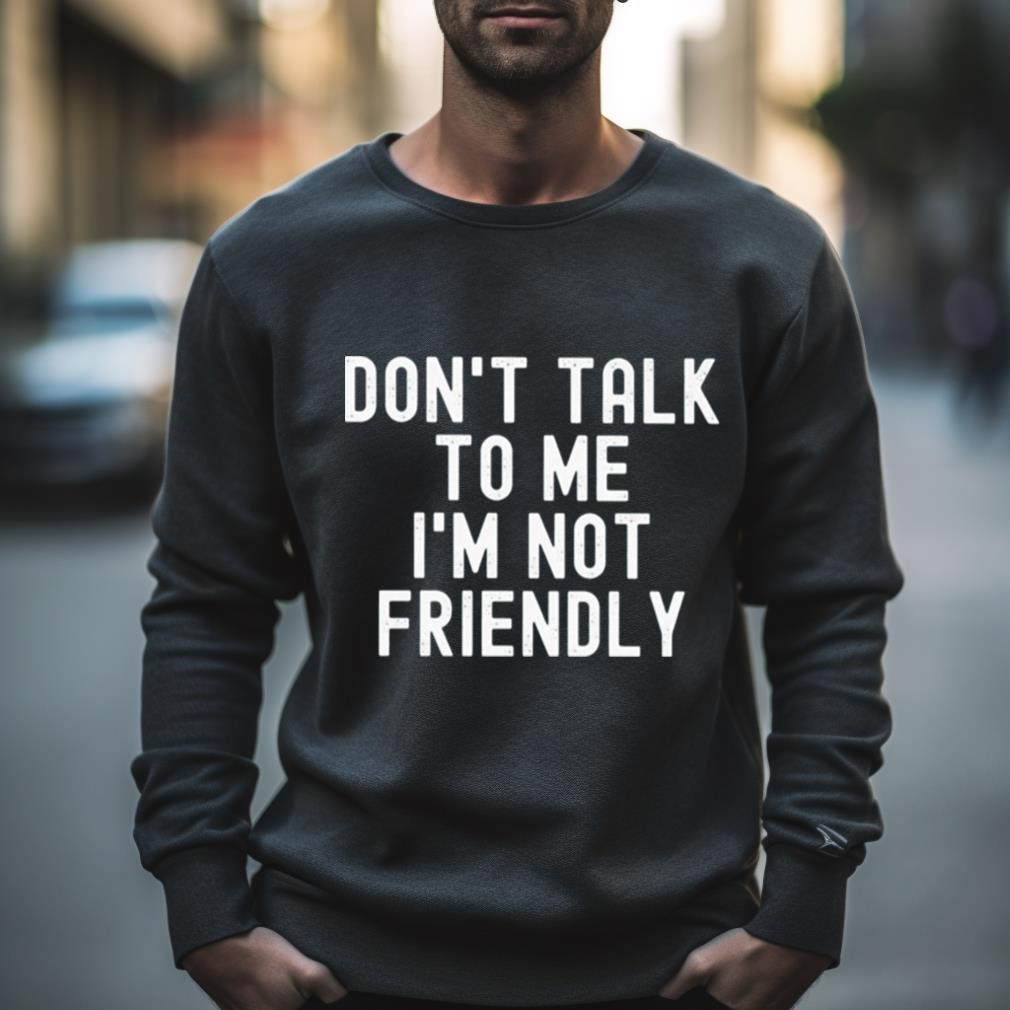 Don’T Talk To Me I’M Not Friendly Shirt