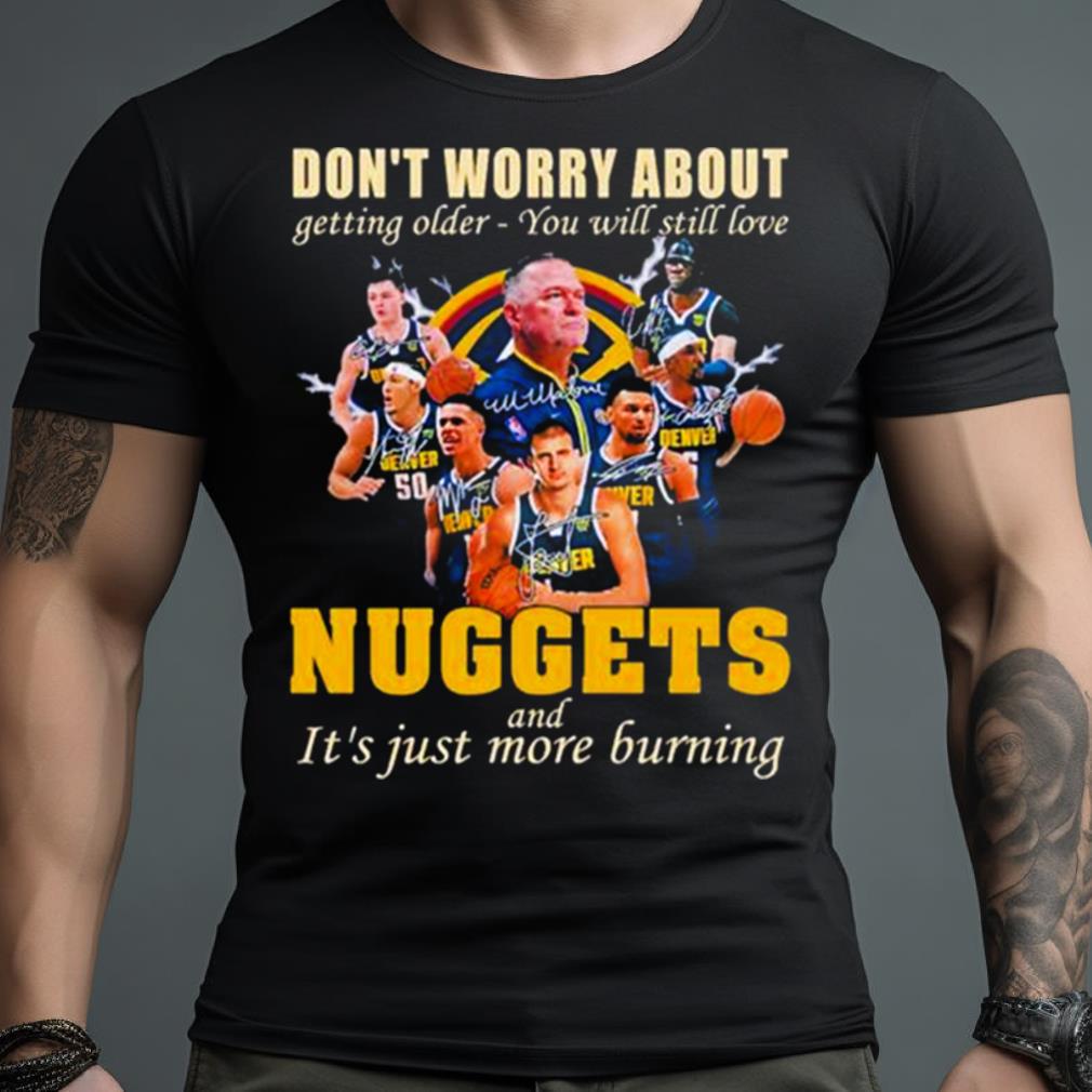 Don’T Worry About Getting Older You Will Still Love Nuggets And It’S Just More Burning T Shirt