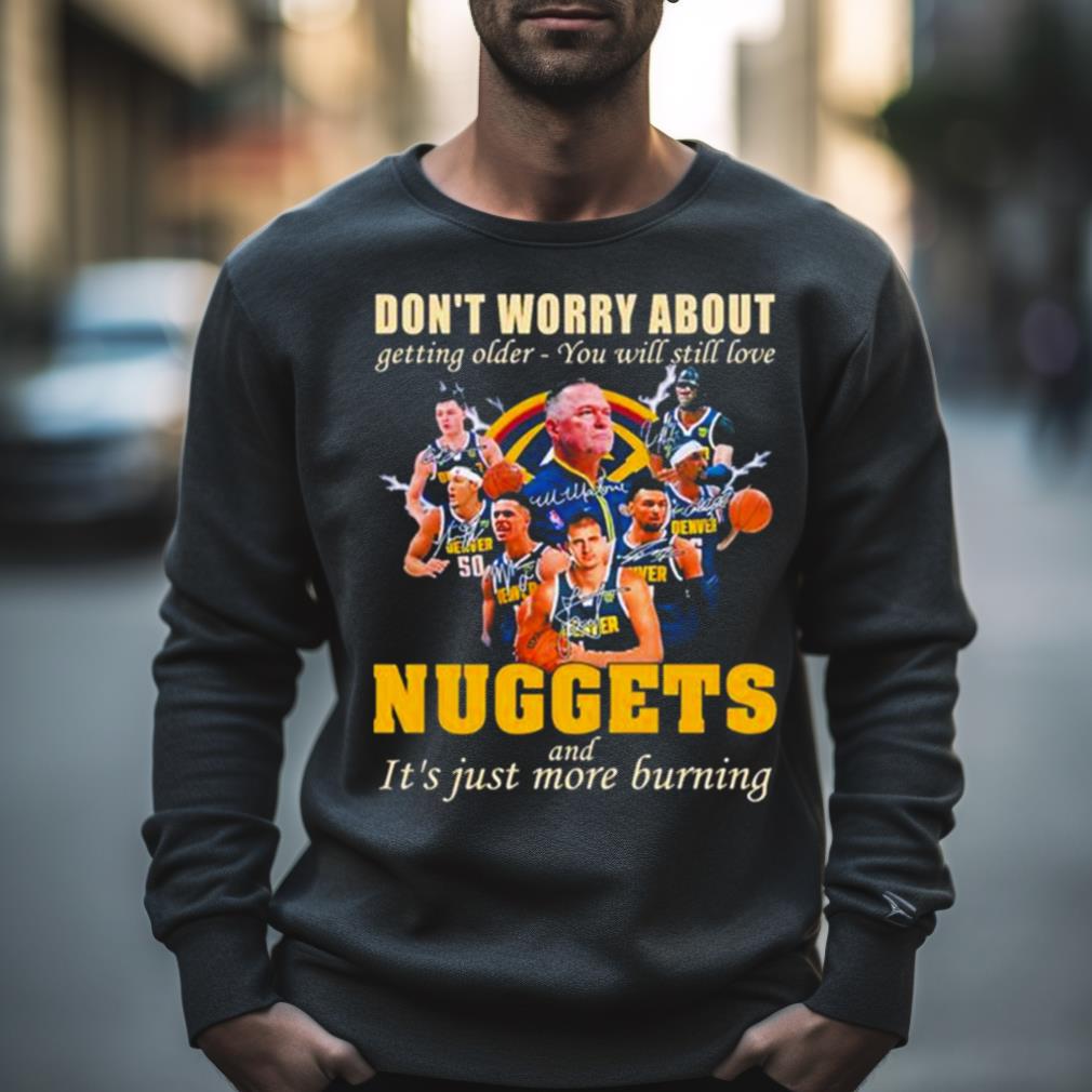 Don’T Worry About Getting Older You Will Still Love Nuggets And It’S Just More Burning T Shirt