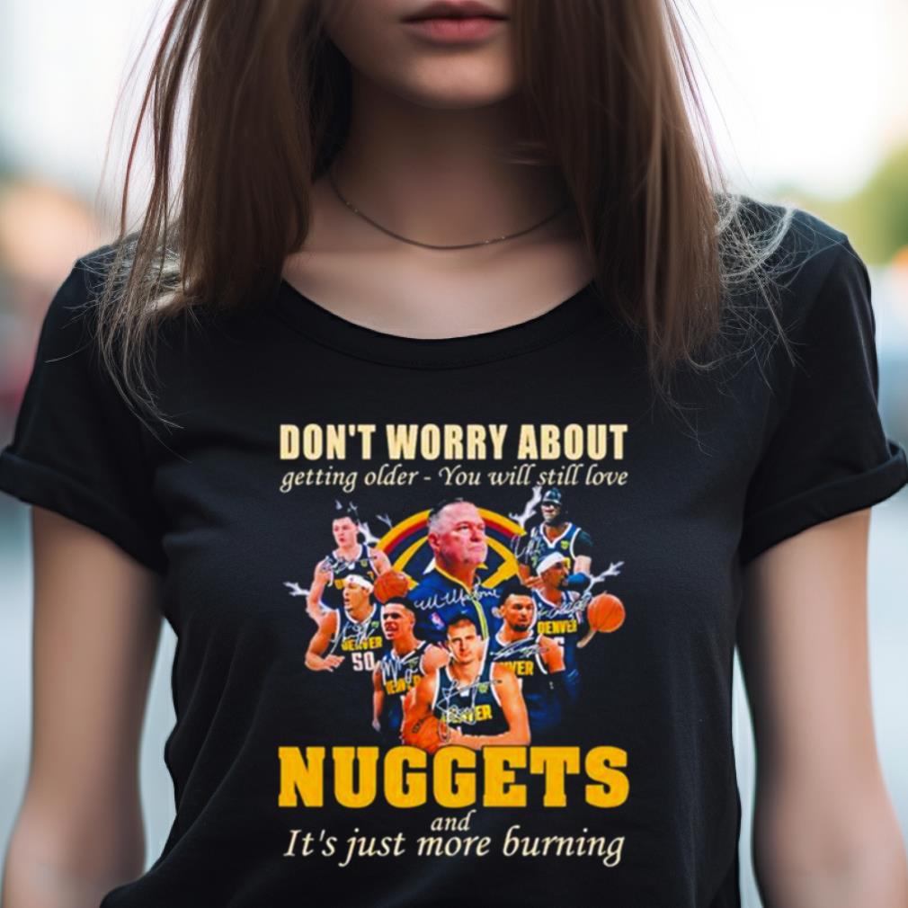 Don'T Worry About Getting Older You Will Still Love Nuggets And It'S Just More Burning T Shirt Don'T Worry About Getting Older You Will Still Love Nuggets And It'S Just More Burning T Shirt