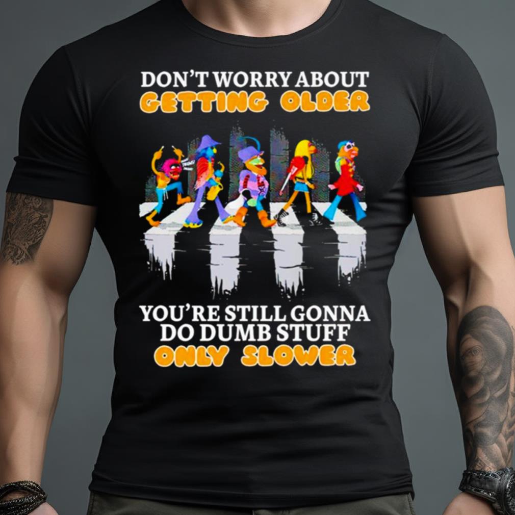 Don’T Worry About Getting Older You’Re Still Gonna Do Dumb Stuff Only Slower Shirt
