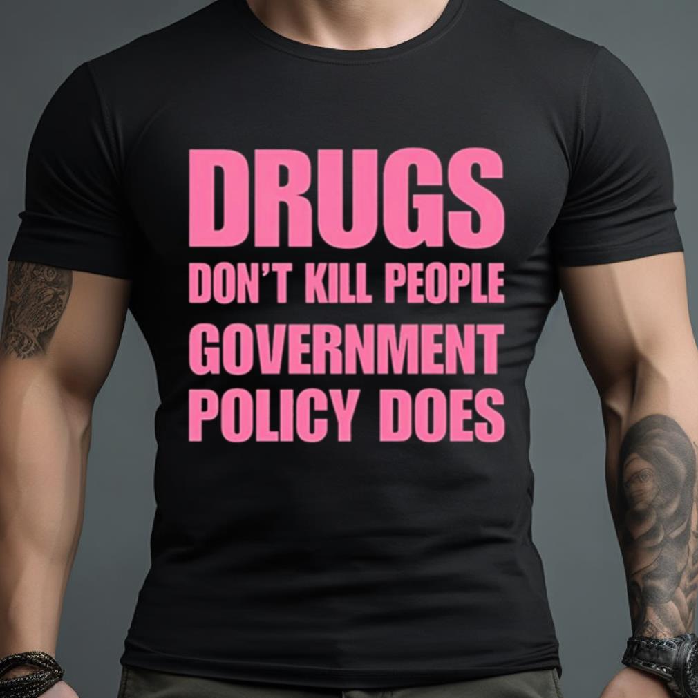 Drugs Don’T Kill People Government Policy Does Shirt